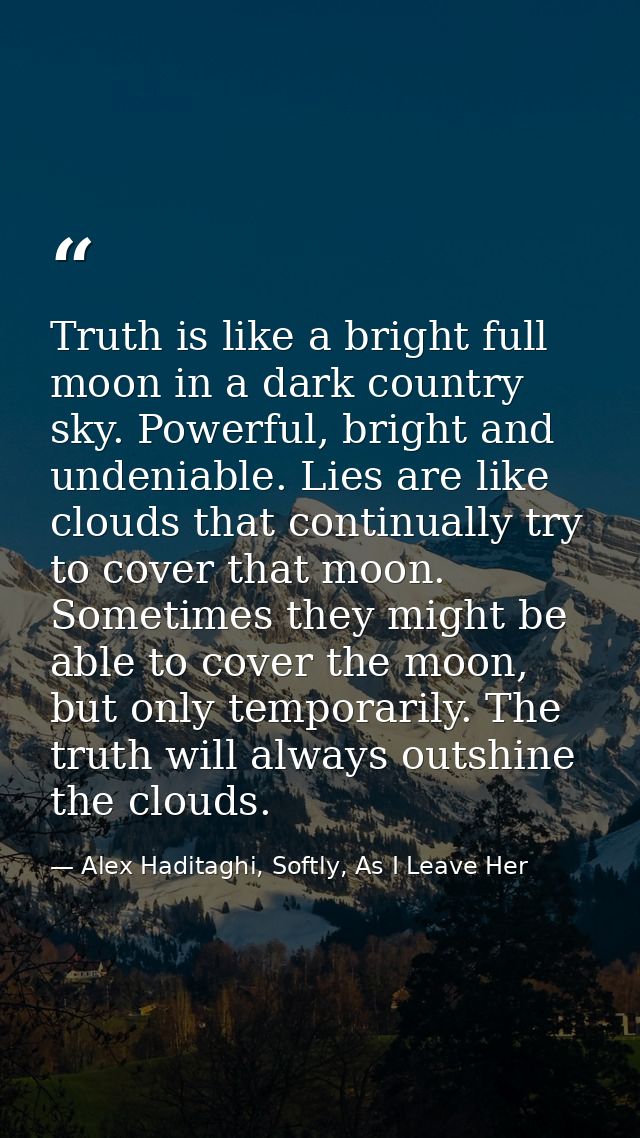 Truth is like a bright full moon in a dark country sky. Powerful, bright and undeniable. Lies are like clouds that conti — Alex Haditaghi, Softly, As I Leave Her