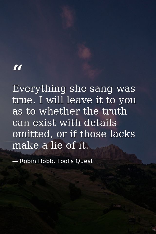 Everything she sang was true. I will leave it to you as to whether the truth can exist with details omitted, or if those — Robin Hobb, Fool's Quest