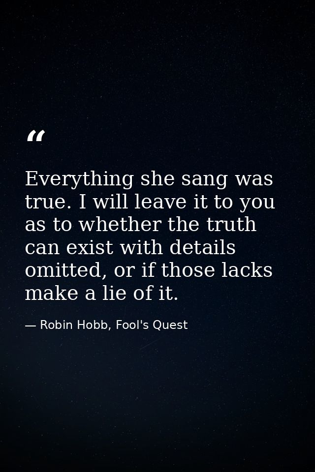 Everything she sang was true. I will leave it to you as to whether the truth can exist with details omitted, or if those — Robin Hobb, Fool's Quest