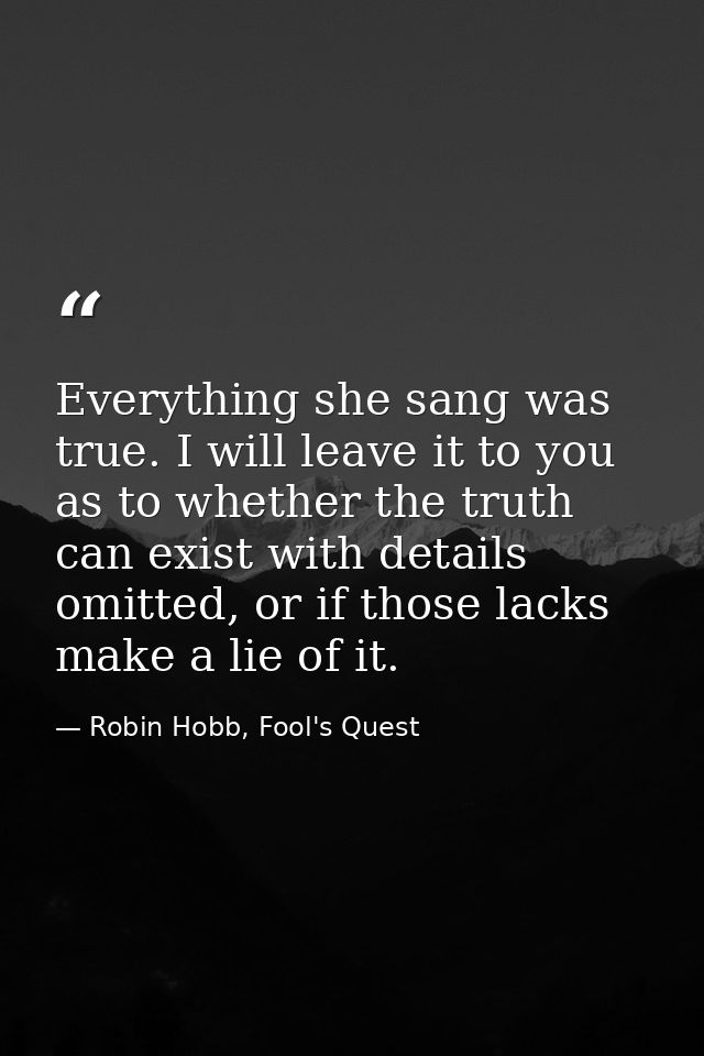 Everything she sang was true. I will leave it to you as to whether the truth can exist with details omitted, or if those — Robin Hobb, Fool's Quest