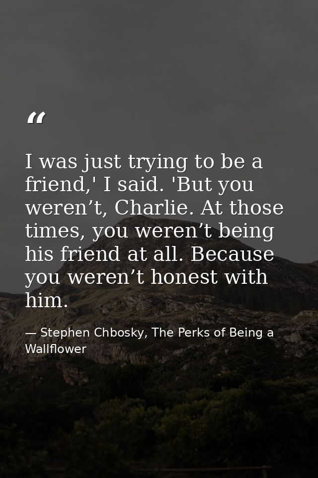 I was just trying to be a friend,' I said. 'But you weren’t, Charlie. At those times, you weren’t being his friend at al — Stephen Chbosky, The Perks of Being a Wallflower
