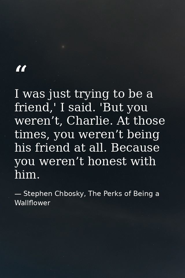 I was just trying to be a friend,' I said. 'But you weren’t, Charlie. At those times, you weren’t being his friend at al — Stephen Chbosky, The Perks of Being a Wallflower