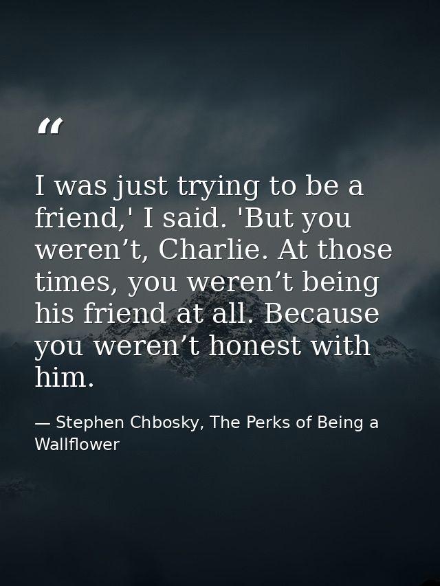I was just trying to be a friend,' I said. 'But you weren’t, Charlie. At those times, you weren’t being his friend at al — Stephen Chbosky, The Perks of Being a Wallflower
