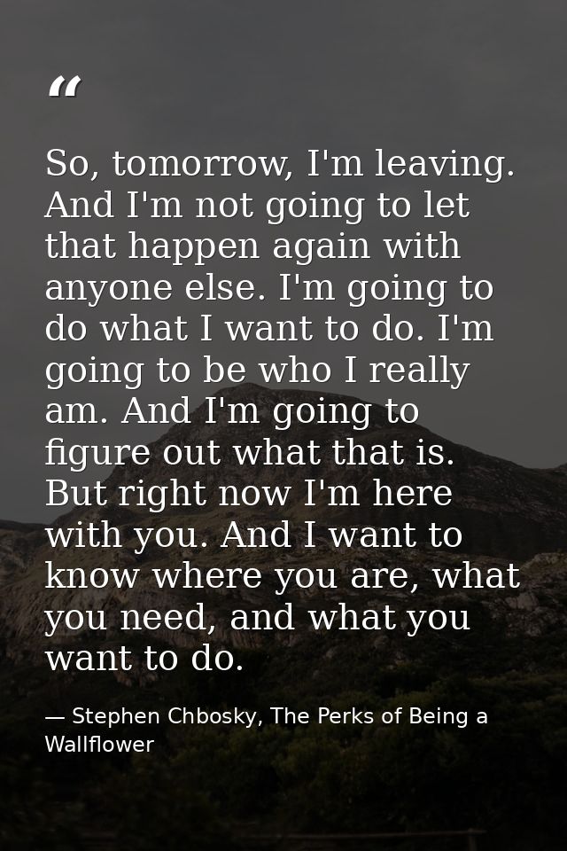 So, tomorrow, I'm leaving. And I'm not going to let that happen again with anyone else. I'm going to do what I want to d — Stephen Chbosky, The Perks of Being a Wallflower