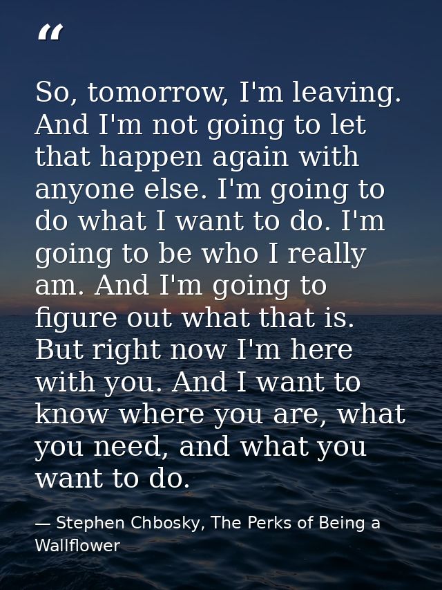 So, tomorrow, I'm leaving. And I'm not going to let that happen again with anyone else. I'm going to do what I want to d — Stephen Chbosky, The Perks of Being a Wallflower