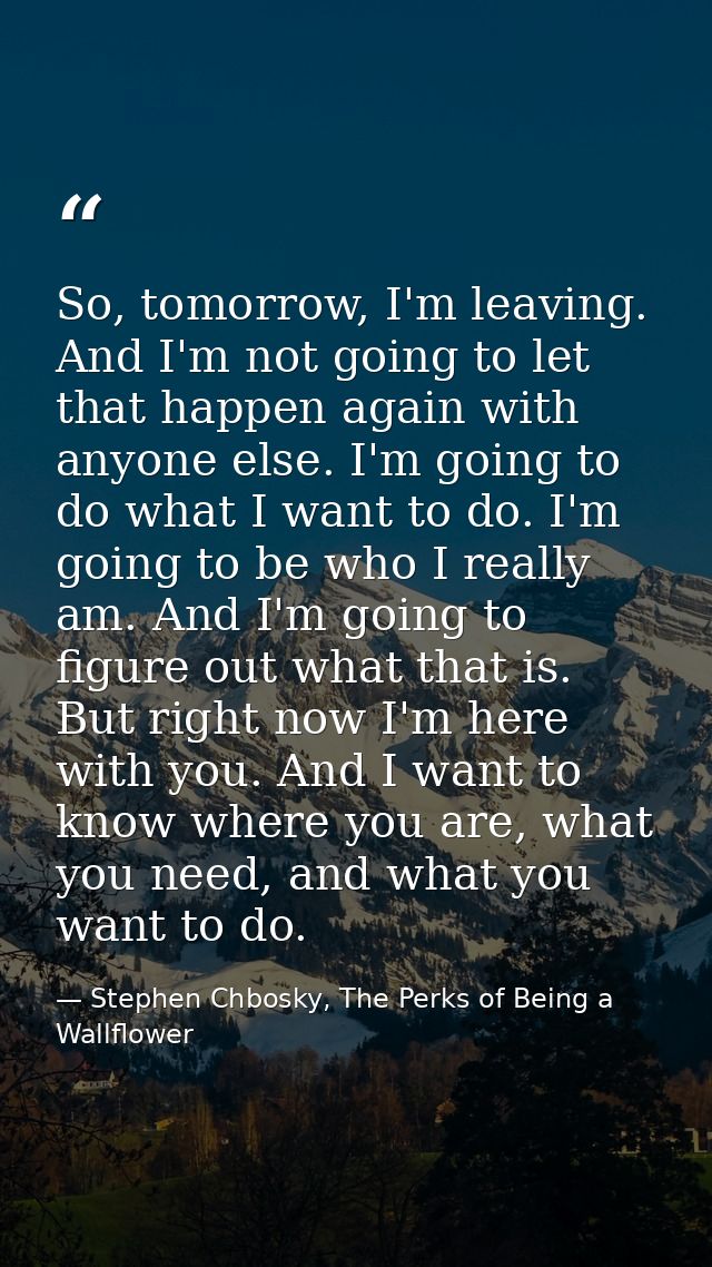 So, tomorrow, I'm leaving. And I'm not going to let that happen again with anyone else. I'm going to do what I want to d — Stephen Chbosky, The Perks of Being a Wallflower