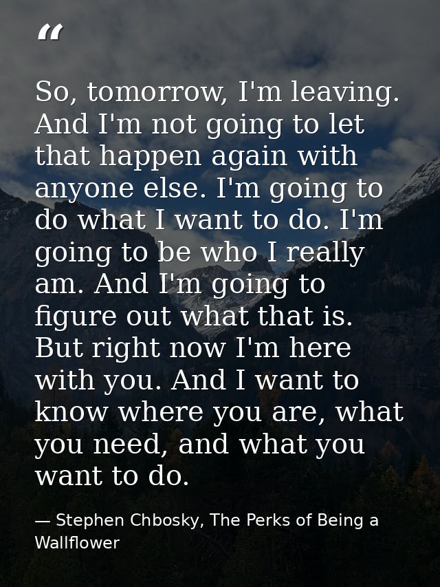 So, tomorrow, I'm leaving. And I'm not going to let that happen again with anyone else. I'm going to do what I want to d — Stephen Chbosky, The Perks of Being a Wallflower