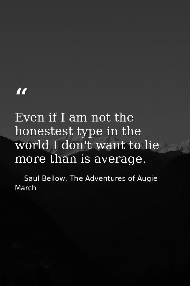 Even if I am not the honestest type in the world I don't want to lie more than is average. — Saul Bellow, The Adventures of Augie March