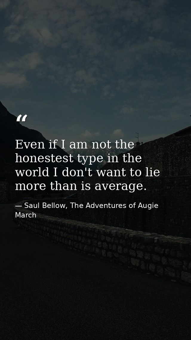 Even if I am not the honestest type in the world I don't want to lie more than is average. — Saul Bellow, The Adventures of Augie March