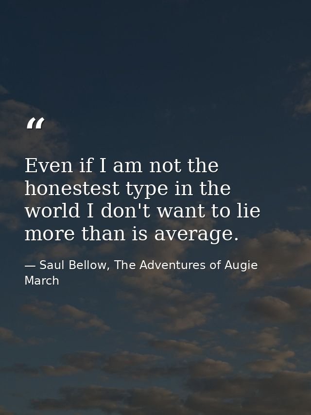 Even if I am not the honestest type in the world I don't want to lie more than is average. — Saul Bellow, The Adventures of Augie March