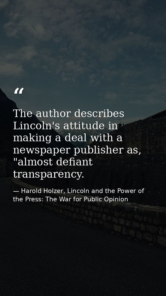 The author describes Lincoln's attitude in making a deal with a newspaper publisher as, "almost defiant transparency. — Harold Holzer, Lincoln and the Power of the Press: The War for Public Opinion