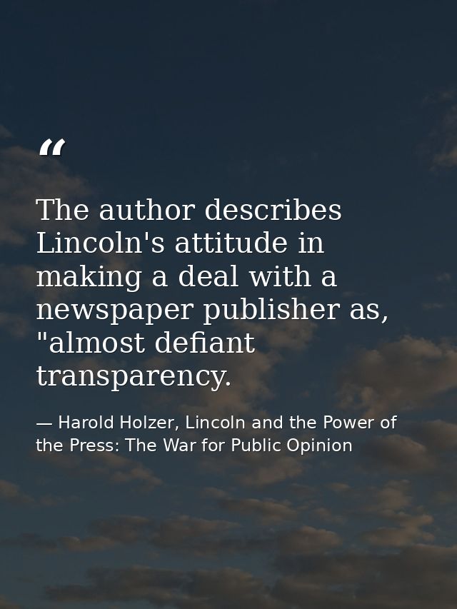 The author describes Lincoln's attitude in making a deal with a newspaper publisher as, "almost defiant transparency. — Harold Holzer, Lincoln and the Power of the Press: The War for Public Opinion
