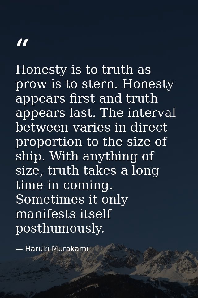 Honesty is to truth as prow is to stern. Honesty appears first and truth appears last. The interval between varies in di — Haruki Murakami