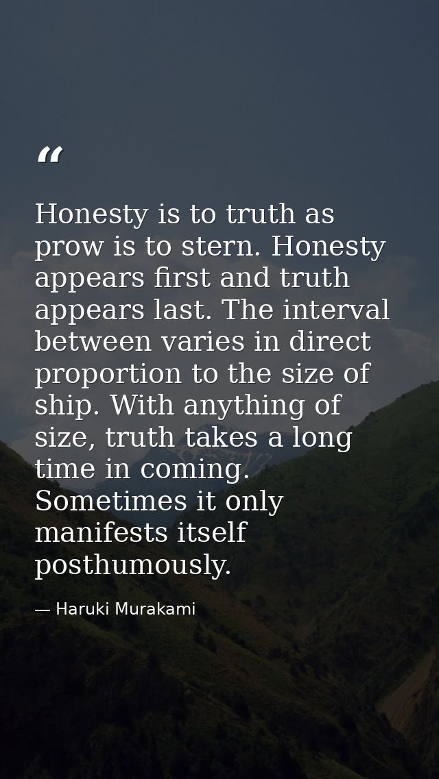 Honesty is to truth as prow is to stern. Honesty appears first and truth appears last. The interval between varies in di — Haruki Murakami