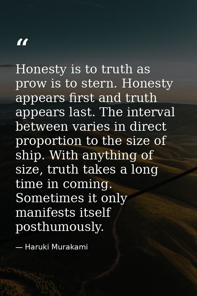 Honesty is to truth as prow is to stern. Honesty appears first and truth appears last. The interval between varies in di — Haruki Murakami