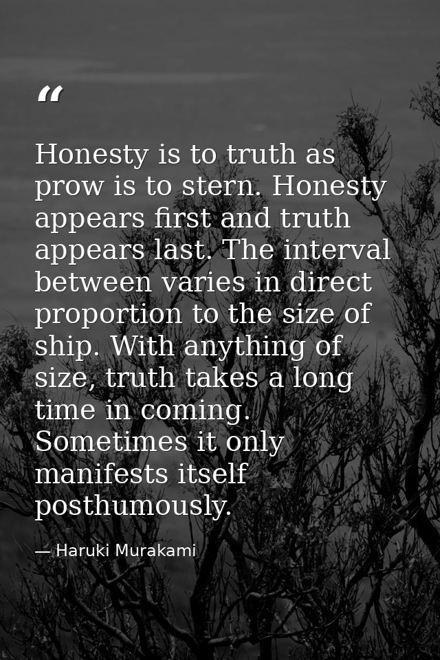 Honesty is to truth as prow is to stern. Honesty appears first and truth appears last. The interval between varies in di — Haruki Murakami