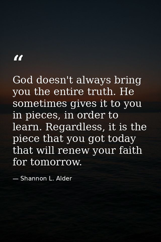 God doesn't always bring you the entire truth. He sometimes gives it to you in pieces, in order to learn. Regardless, it — Shannon L. Alder