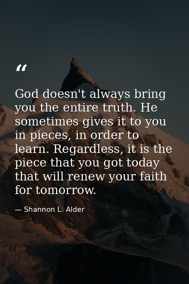 God doesn't always bring you the entire truth. He sometimes gives it to you in pieces, in order to learn. Regardless, it — Shannon L. Alder