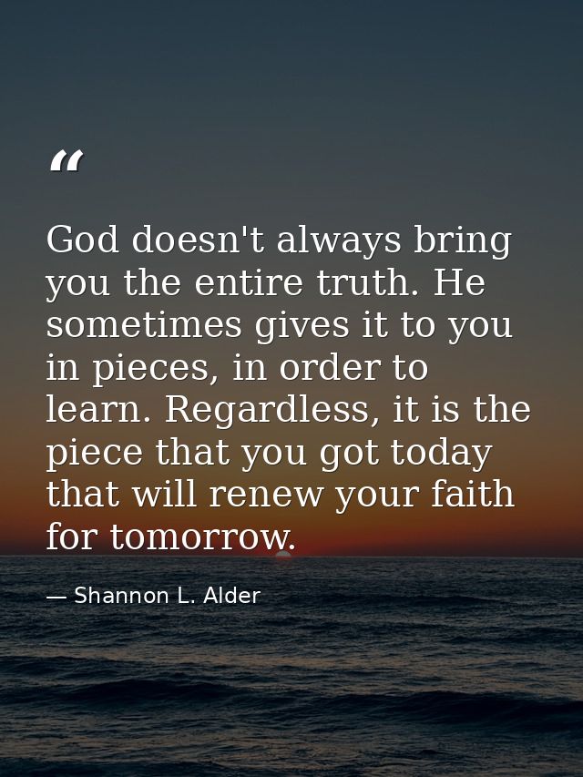 God doesn't always bring you the entire truth. He sometimes gives it to you in pieces, in order to learn. Regardless, it — Shannon L. Alder