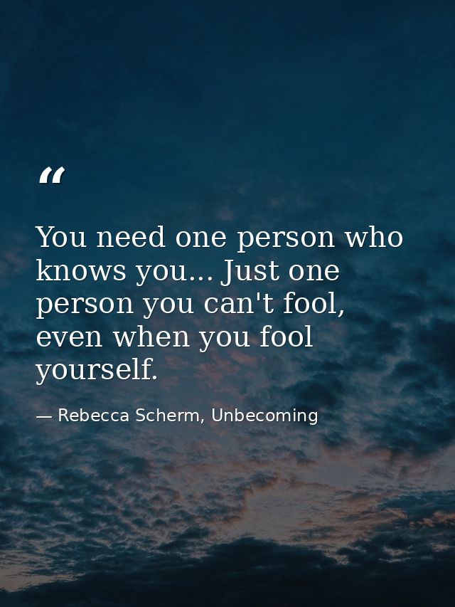You need one person who knows you... Just one person you can't fool, even when you fool yourself. — Rebecca Scherm, Unbecoming