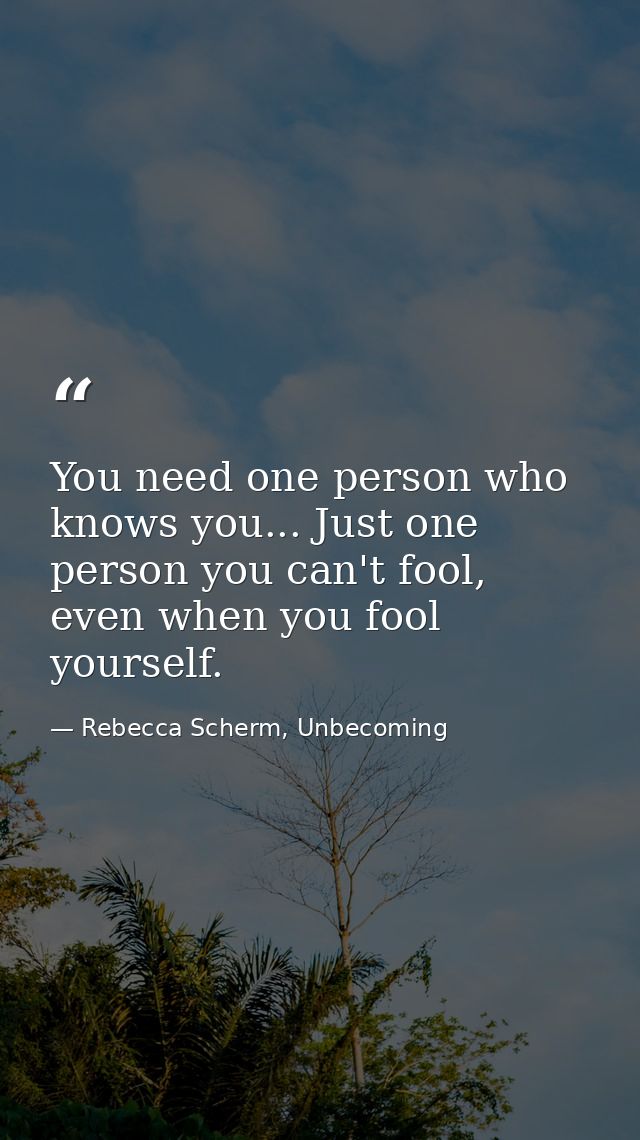 You need one person who knows you... Just one person you can't fool, even when you fool yourself. — Rebecca Scherm, Unbecoming