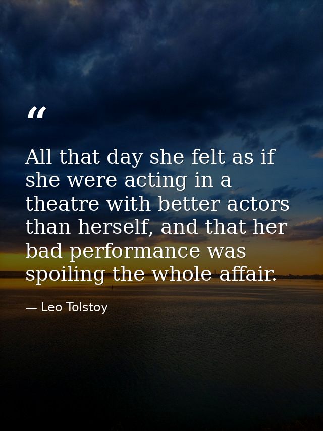 All that day she felt as if she were acting in a theatre with better actors than herself, and that her bad performance w — Leo Tolstoy