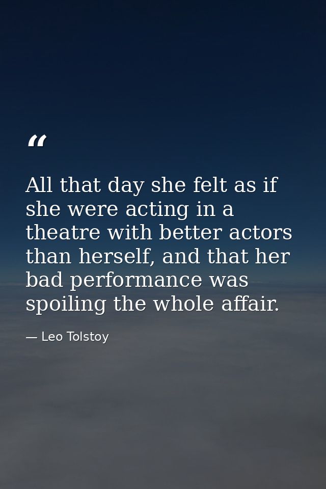 All that day she felt as if she were acting in a theatre with better actors than herself, and that her bad performance w — Leo Tolstoy