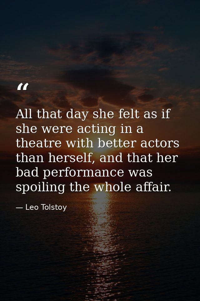 All that day she felt as if she were acting in a theatre with better actors than herself, and that her bad performance w — Leo Tolstoy