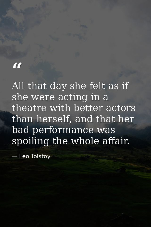 All that day she felt as if she were acting in a theatre with better actors than herself, and that her bad performance w — Leo Tolstoy