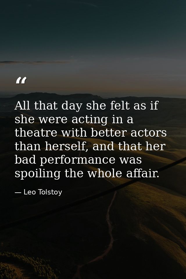 All that day she felt as if she were acting in a theatre with better actors than herself, and that her bad performance w — Leo Tolstoy