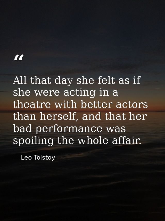 All that day she felt as if she were acting in a theatre with better actors than herself, and that her bad performance w — Leo Tolstoy