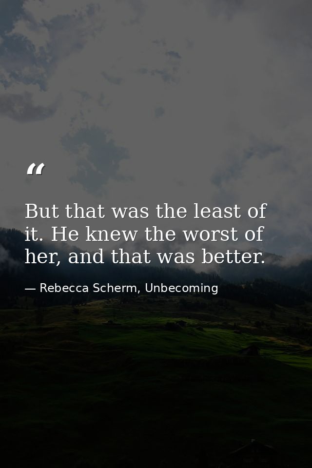 But that was the least of it. He knew the worst of her, and that was better. — Rebecca Scherm, Unbecoming