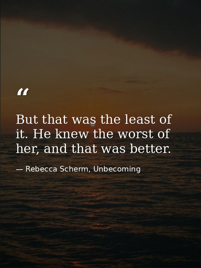 But that was the least of it. He knew the worst of her, and that was better. — Rebecca Scherm, Unbecoming