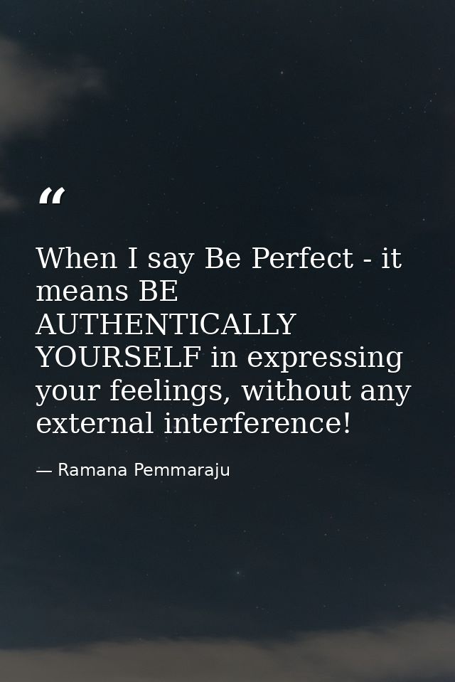 When I say Be Perfect - it means BE AUTHENTICALLY YOURSELF in expressing your feelings, without any external interferenc — Ramana Pemmaraju