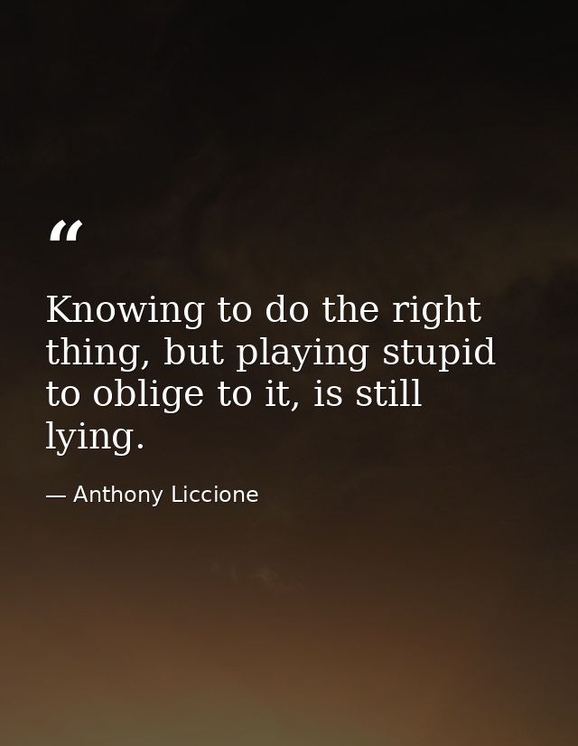 Knowing to do the right thing, but playing stupid to oblige to it, is still lying. — Anthony Liccione