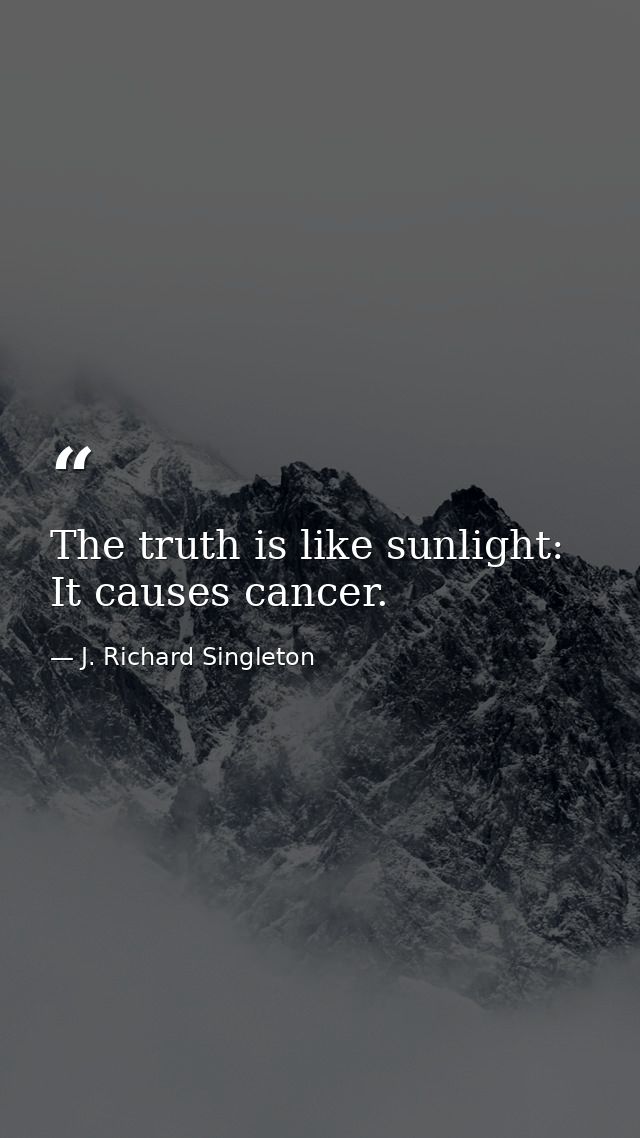 The truth is like sunlight: It causes cancer. — J. Richard Singleton