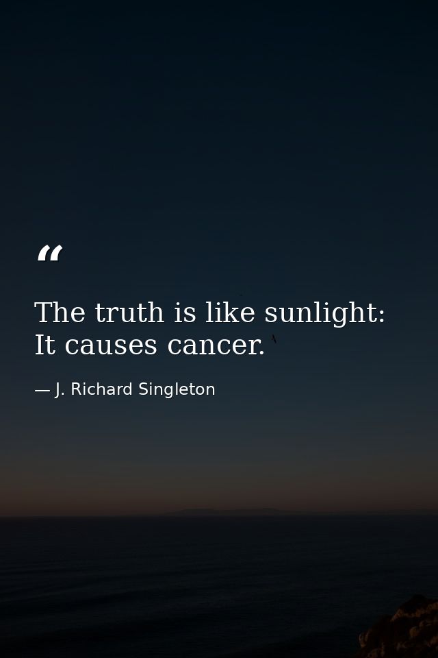 The truth is like sunlight: It causes cancer. — J. Richard Singleton