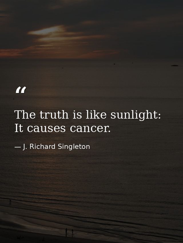 The truth is like sunlight: It causes cancer. — J. Richard Singleton