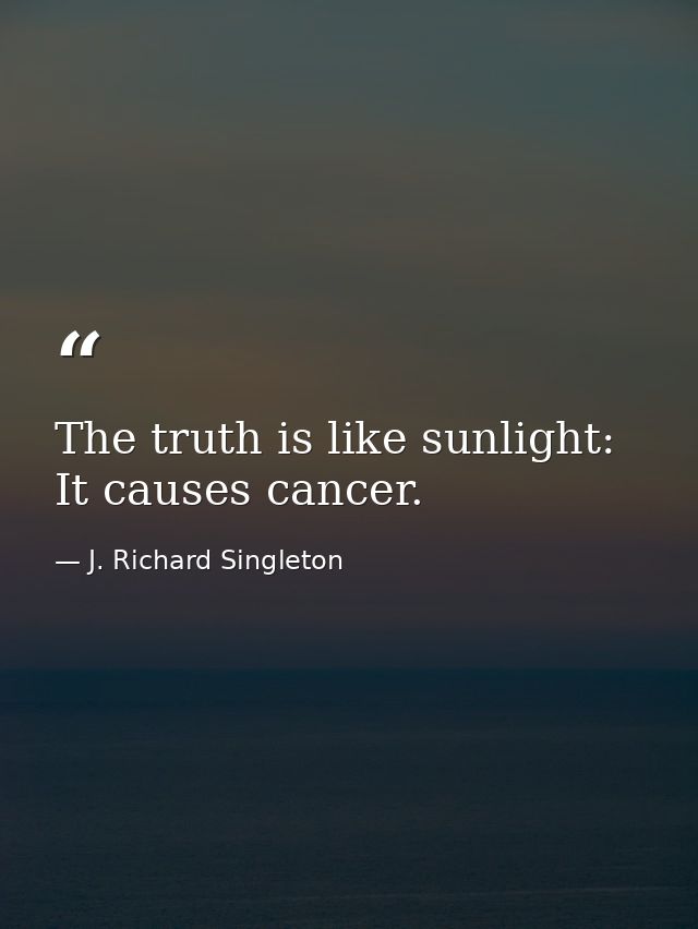 The truth is like sunlight: It causes cancer. — J. Richard Singleton