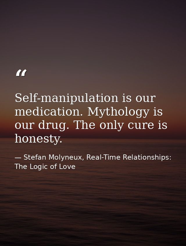 Self-manipulation is our medication. Mythology is our drug. The only cure is honesty. — Stefan Molyneux, Real-Time Relationships: The Logic of Love