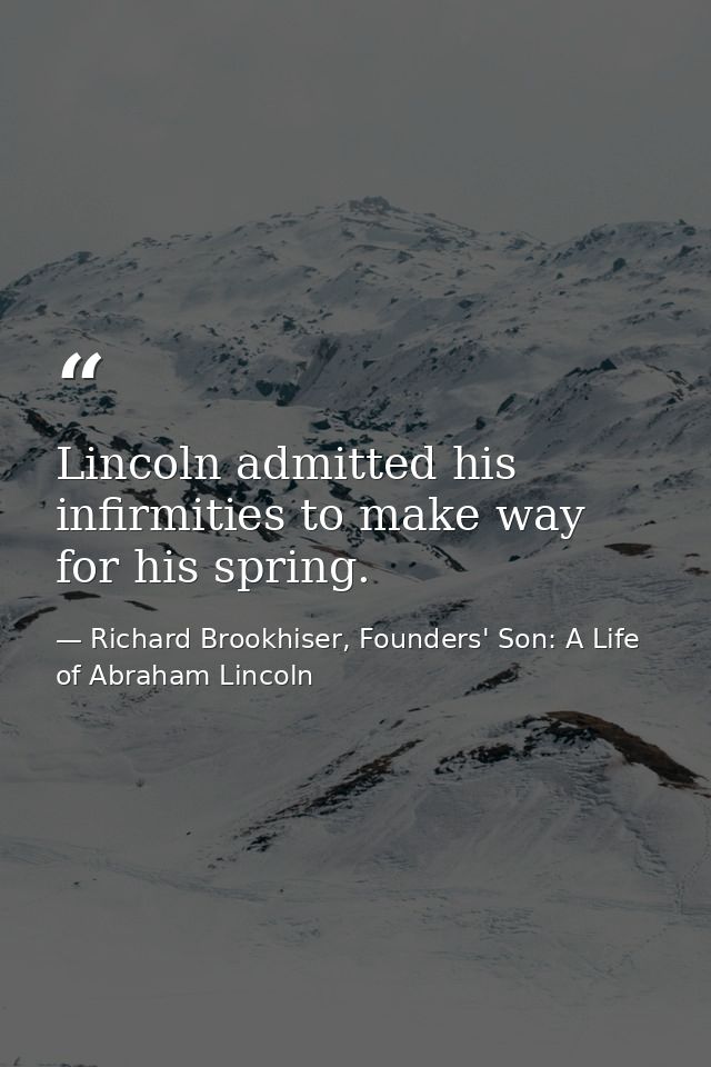 Lincoln admitted his infirmities to make way for his spring. — Richard Brookhiser, Founders' Son: A Life of Abraham Lincoln
