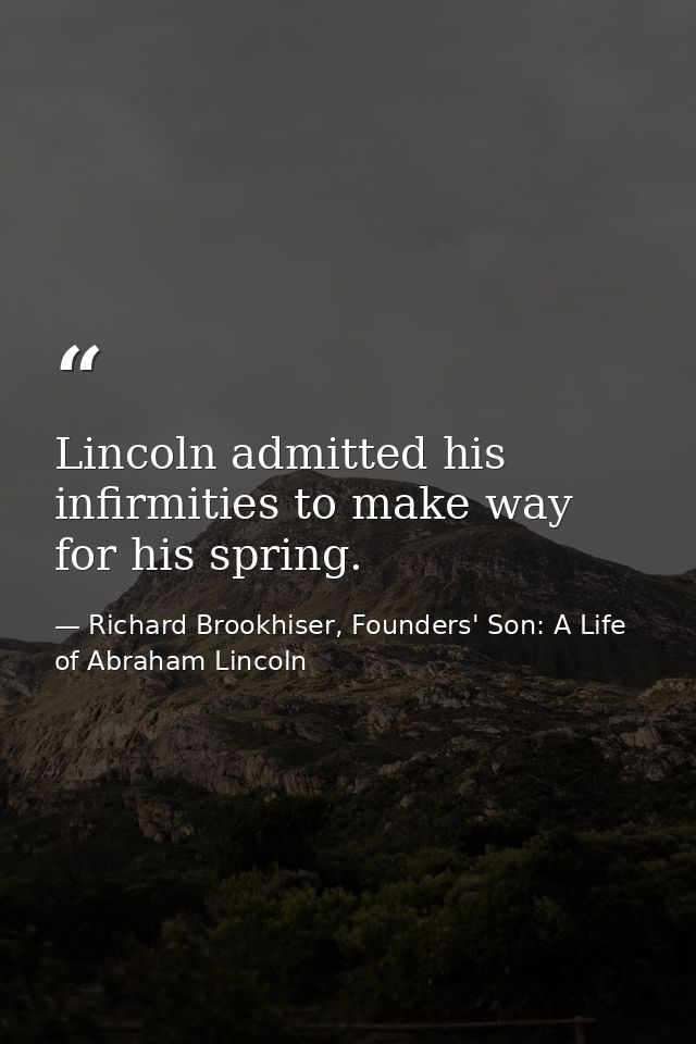 Lincoln admitted his infirmities to make way for his spring. — Richard Brookhiser, Founders' Son: A Life of Abraham Lincoln