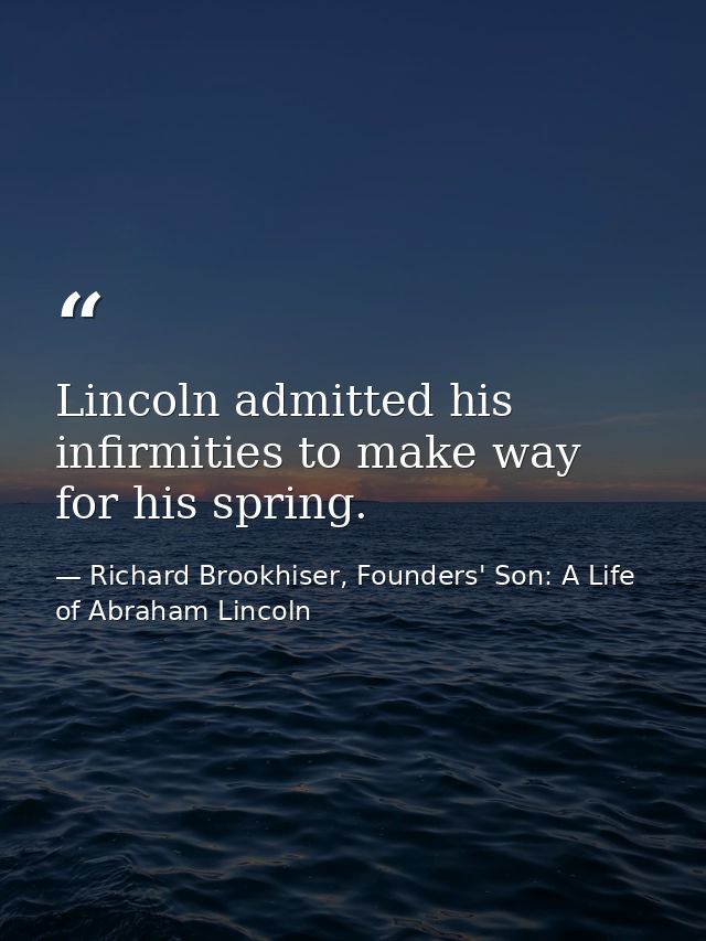Lincoln admitted his infirmities to make way for his spring. — Richard Brookhiser, Founders' Son: A Life of Abraham Lincoln