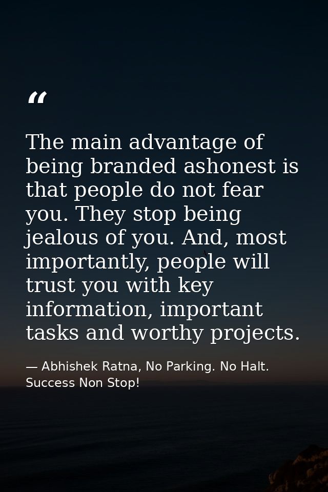 The main advantage of being branded ashonest is that people do not fear you. They stop being jealous of you. And, most i — Abhishek Ratna, No Parking. No Halt. Success Non Stop!
