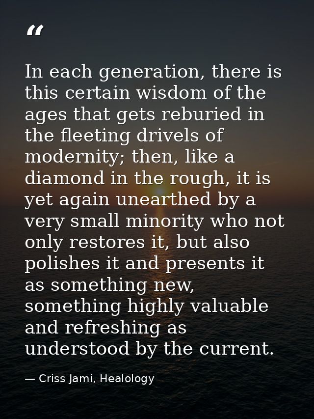 In each generation, there is this certain wisdom of the ages that gets reburied in the fleeting drivels of modernity; th — Criss Jami, Healology
