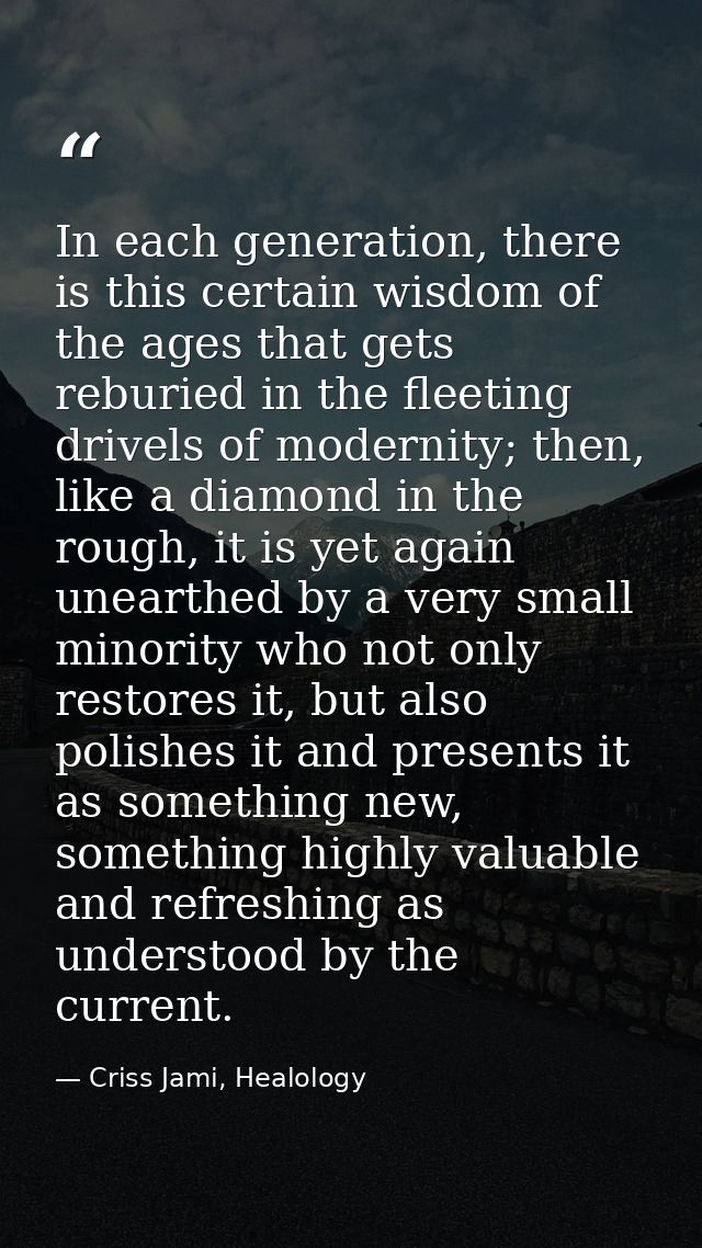 In each generation, there is this certain wisdom of the ages that gets reburied in the fleeting drivels of modernity; th — Criss Jami, Healology