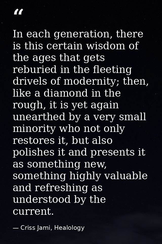 In each generation, there is this certain wisdom of the ages that gets reburied in the fleeting drivels of modernity; th — Criss Jami, Healology