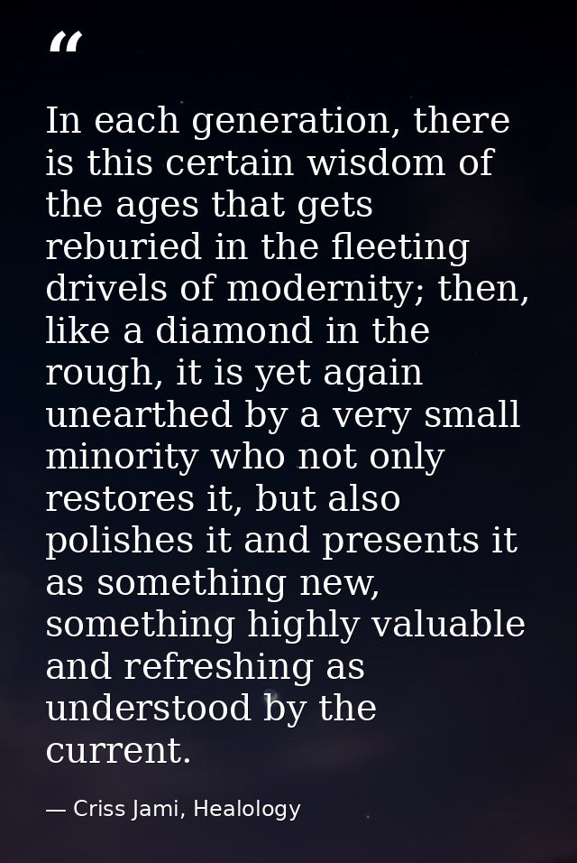 In each generation, there is this certain wisdom of the ages that gets reburied in the fleeting drivels of modernity; th — Criss Jami, Healology