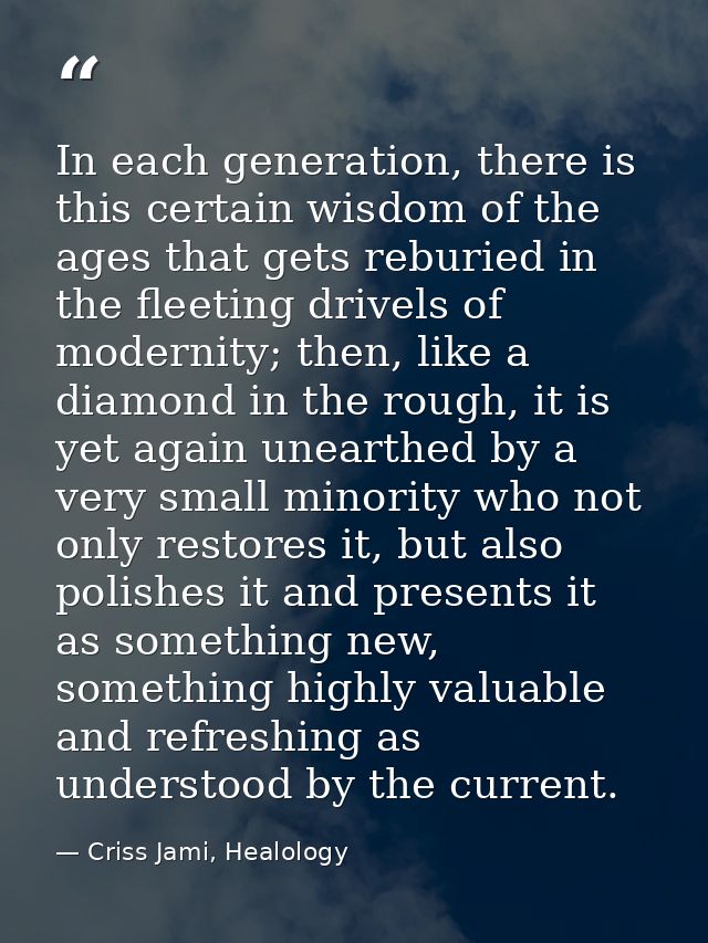 In each generation, there is this certain wisdom of the ages that gets reburied in the fleeting drivels of modernity; th — Criss Jami, Healology