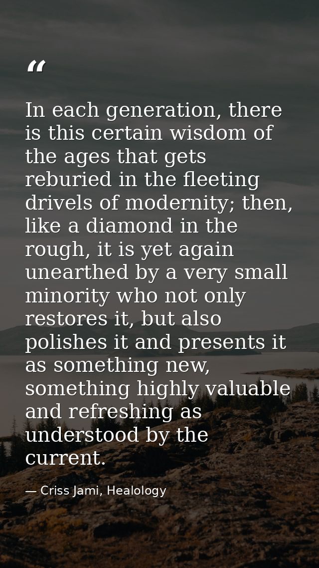 In each generation, there is this certain wisdom of the ages that gets reburied in the fleeting drivels of modernity; th — Criss Jami, Healology